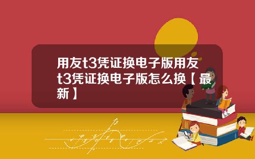 用友t3凭证换电子版用友t3凭证换电子版怎么换【最新】