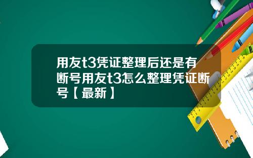 用友t3凭证整理后还是有断号用友t3怎么整理凭证断号【最新】
