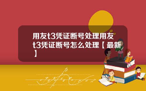 用友t3凭证断号处理用友t3凭证断号怎么处理【最新】