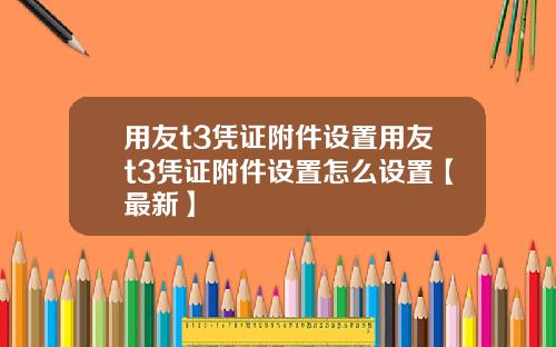 用友t3凭证附件设置用友t3凭证附件设置怎么设置【最新】