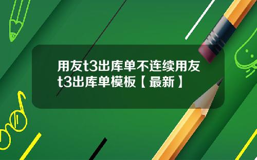 用友t3出库单不连续用友t3出库单模板【最新】