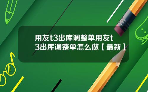用友t3出库调整单用友t3出库调整单怎么做【最新】