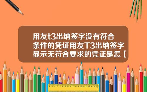 用友t3出纳签字没有符合条件的凭证用友T3出纳签字显示无符合要求的凭证是怎【最新】