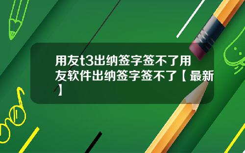用友t3出纳签字签不了用友软件出纳签字签不了【最新】