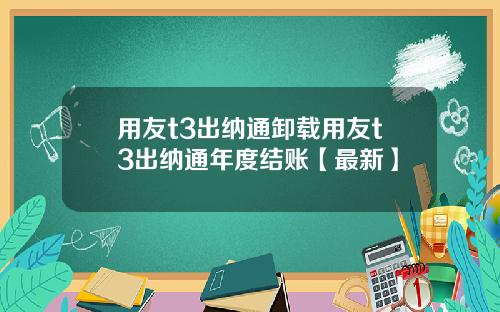 用友t3出纳通卸载用友t3出纳通年度结账【最新】
