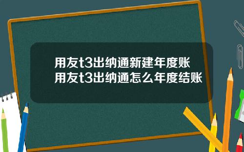 用友t3出纳通新建年度账用友t3出纳通怎么年度结账