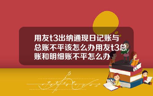 用友t3出纳通现日记账与总账不平该怎么办用友t3总账和明细账不平怎么办