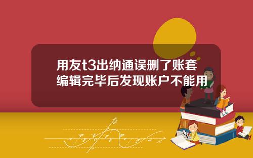 用友t3出纳通误删了账套编辑完毕后发现账户不能用