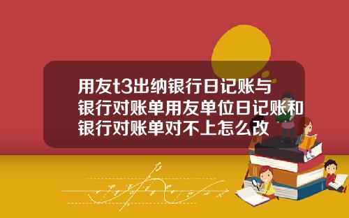 用友t3出纳银行日记账与银行对账单用友单位日记账和银行对账单对不上怎么改