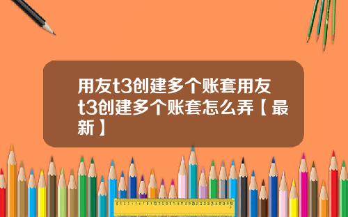 用友t3创建多个账套用友t3创建多个账套怎么弄【最新】