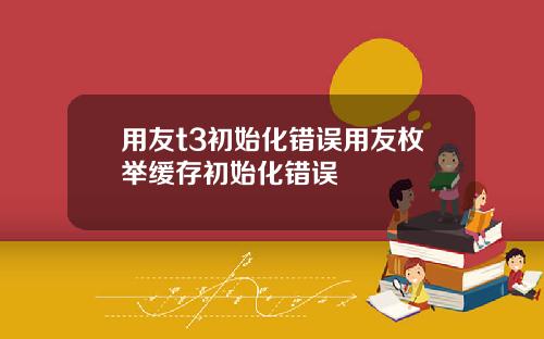 用友t3初始化错误用友枚举缓存初始化错误
