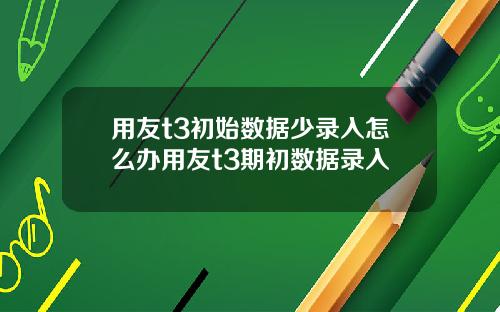 用友t3初始数据少录入怎么办用友t3期初数据录入