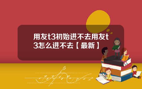 用友t3初始进不去用友t3怎么进不去【最新】
