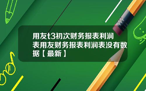 用友t3初次财务报表利润表用友财务报表利润表没有数据【最新】