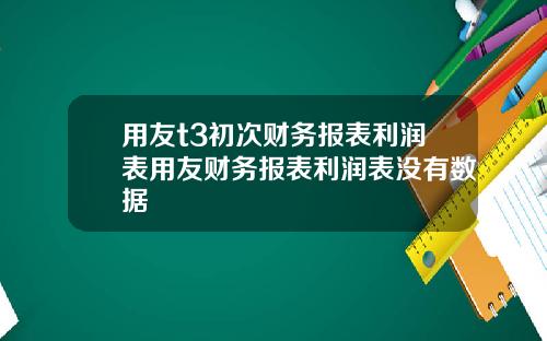 用友t3初次财务报表利润表用友财务报表利润表没有数据