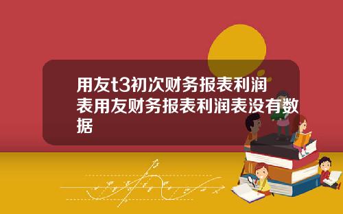 用友t3初次财务报表利润表用友财务报表利润表没有数据