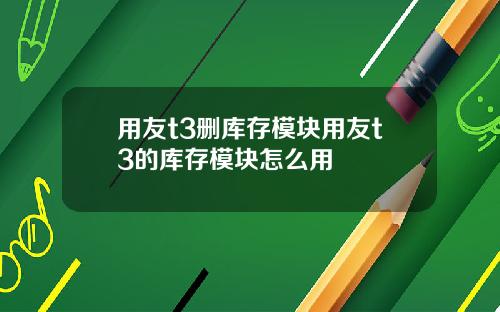 用友t3删库存模块用友t3的库存模块怎么用