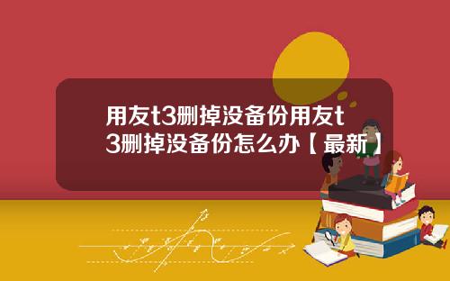 用友t3删掉没备份用友t3删掉没备份怎么办【最新】