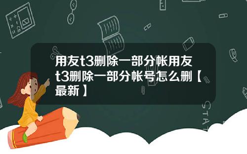 用友t3删除一部分帐用友t3删除一部分帐号怎么删【最新】