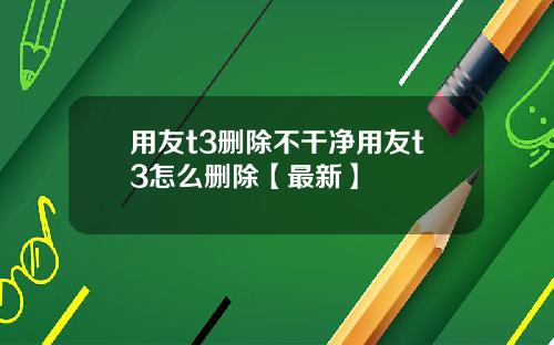用友t3删除不干净用友t3怎么删除【最新】
