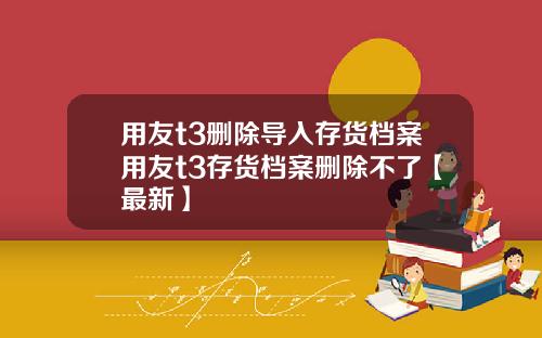 用友t3删除导入存货档案用友t3存货档案删除不了【最新】