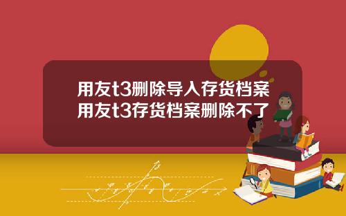 用友t3删除导入存货档案用友t3存货档案删除不了