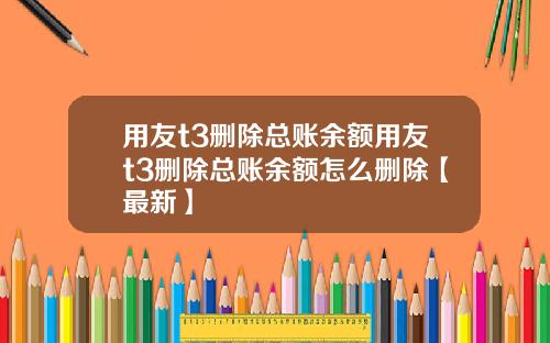 用友t3删除总账余额用友t3删除总账余额怎么删除【最新】