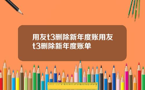 用友t3删除新年度账用友t3删除新年度账单