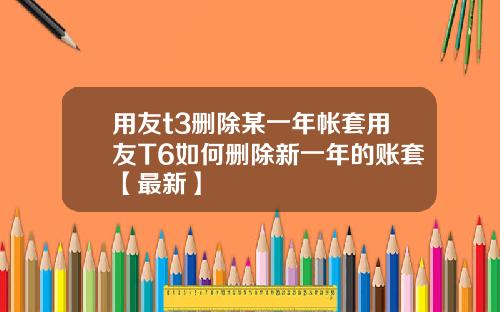 用友t3删除某一年帐套用友T6如何删除新一年的账套【最新】