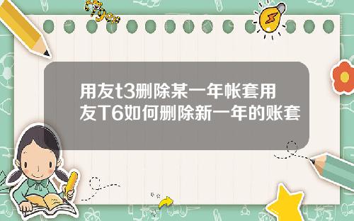 用友t3删除某一年帐套用友T6如何删除新一年的账套