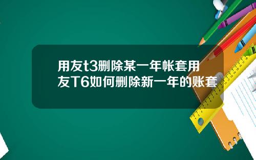 用友t3删除某一年帐套用友T6如何删除新一年的账套