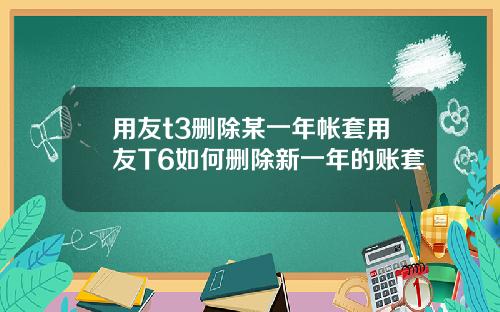 用友t3删除某一年帐套用友T6如何删除新一年的账套