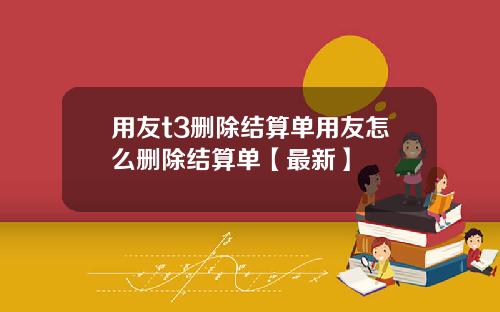 用友t3删除结算单用友怎么删除结算单【最新】