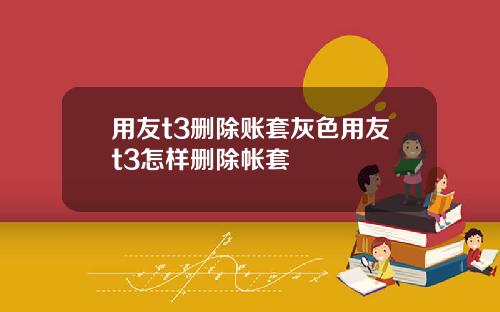 用友t3删除账套灰色用友t3怎样删除帐套