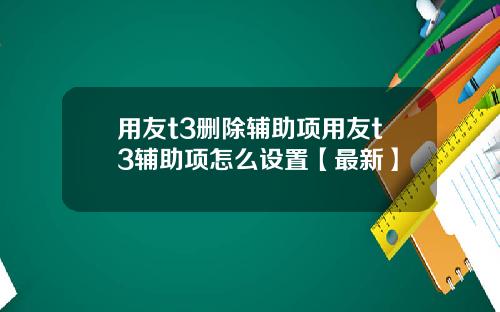 用友t3删除辅助项用友t3辅助项怎么设置【最新】