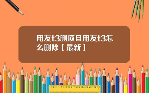 用友t3删项目用友t3怎么删除【最新】