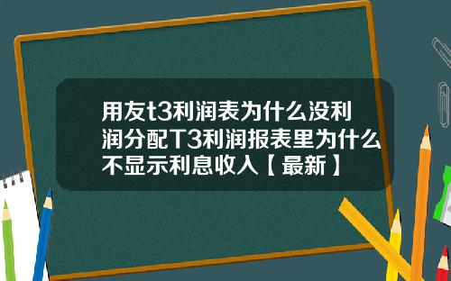 用友t3利润表为什么没利润分配T3利润报表里为什么不显示利息收入【最新】