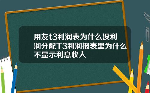 用友t3利润表为什么没利润分配T3利润报表里为什么不显示利息收入