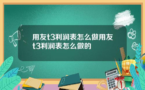 用友t3利润表怎么做用友t3利润表怎么做的