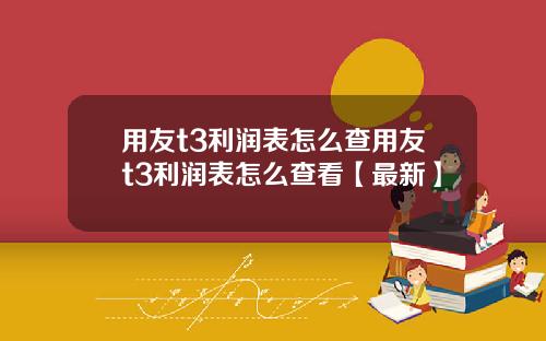 用友t3利润表怎么查用友t3利润表怎么查看【最新】