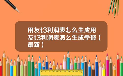 用友t3利润表怎么生成用友t3利润表怎么生成季报【最新】