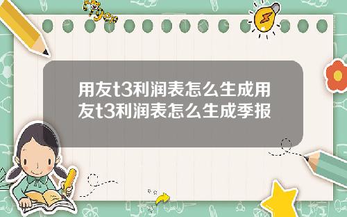 用友t3利润表怎么生成用友t3利润表怎么生成季报