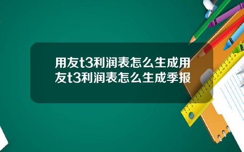 用友t3利润表怎么生成用友t3利润表怎么生成季报