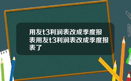 用友t3利润表改成季度报表用友t3利润表改成季度报表了