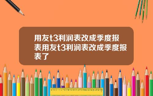 用友t3利润表改成季度报表用友t3利润表改成季度报表了