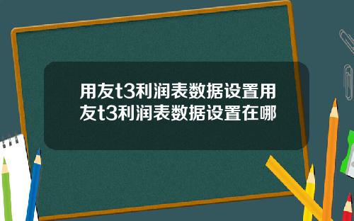 用友t3利润表数据设置用友t3利润表数据设置在哪
