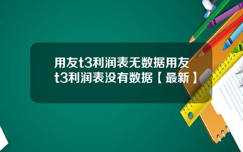 用友t3利润表无数据用友t3利润表没有数据【最新】