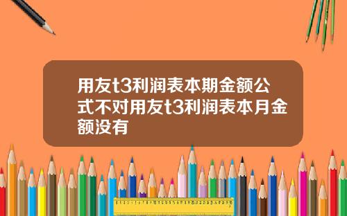用友t3利润表本期金额公式不对用友t3利润表本月金额没有