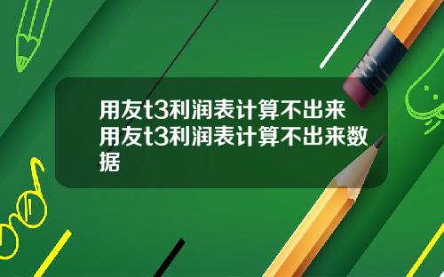 用友t3利润表计算不出来用友t3利润表计算不出来数据