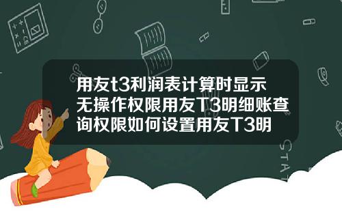 用友t3利润表计算时显示无操作权限用友T3明细账查询权限如何设置用友T3明